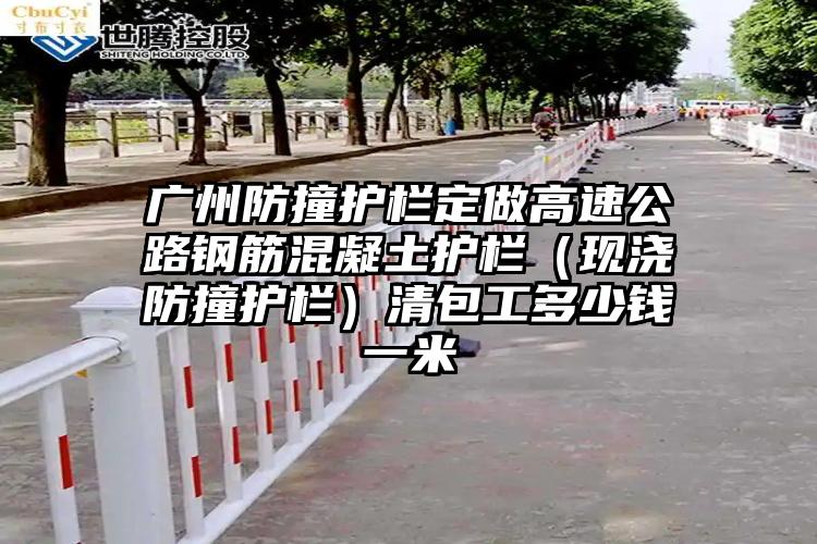 广州防撞护栏定做高速公路钢筋混凝土护栏（现浇防撞护栏）清包工多少钱一米