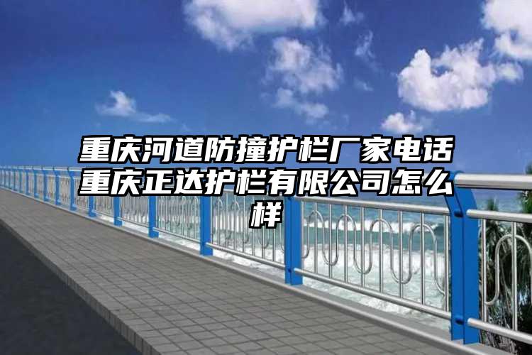 重庆河道防撞护栏厂家电话重庆正达护栏有限公司怎么样