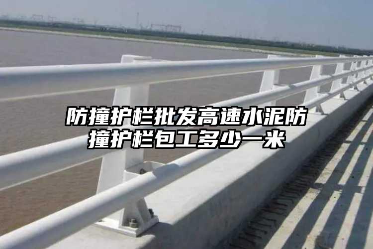 防撞护栏批发高速水泥防撞护栏包工多少一米
