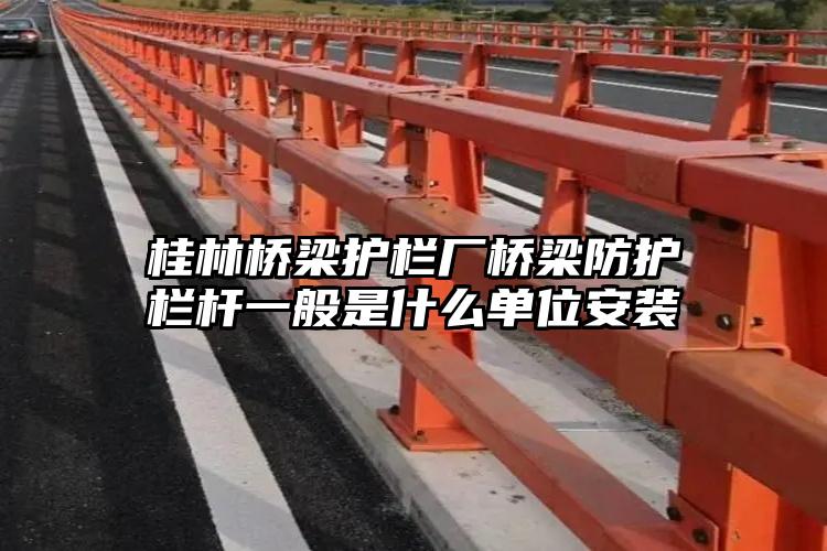 桂林桥梁护栏厂桥梁防护栏杆一般是什么单位安装
