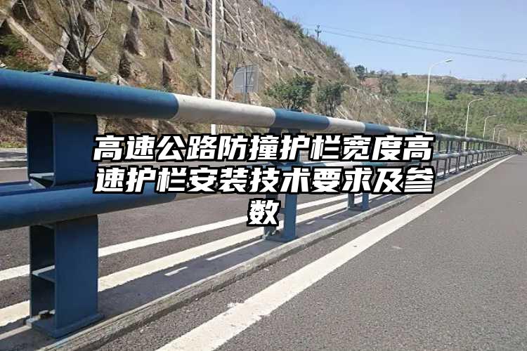 高速公路防撞护栏宽度高速护栏安装技术要求及参数
