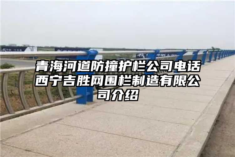 青海河道防撞护栏公司电话西宁吉胜网围栏制造有限公司介绍
