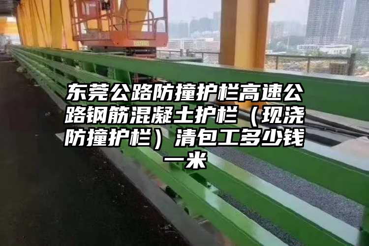 东莞公路防撞护栏高速公路钢筋混凝土护栏（现浇防撞护栏）清包工多少钱一米