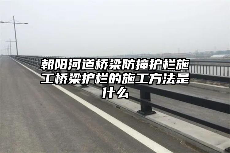 朝阳河道桥梁防撞护栏施工桥梁护栏的施工方法是什么