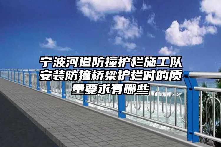 宁波河道防撞护栏施工队安装防撞桥梁护栏时的质量要求有哪些