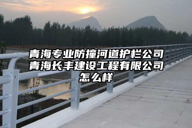 青海专业防撞河道护栏公司青海长丰建设工程有限公司怎么样