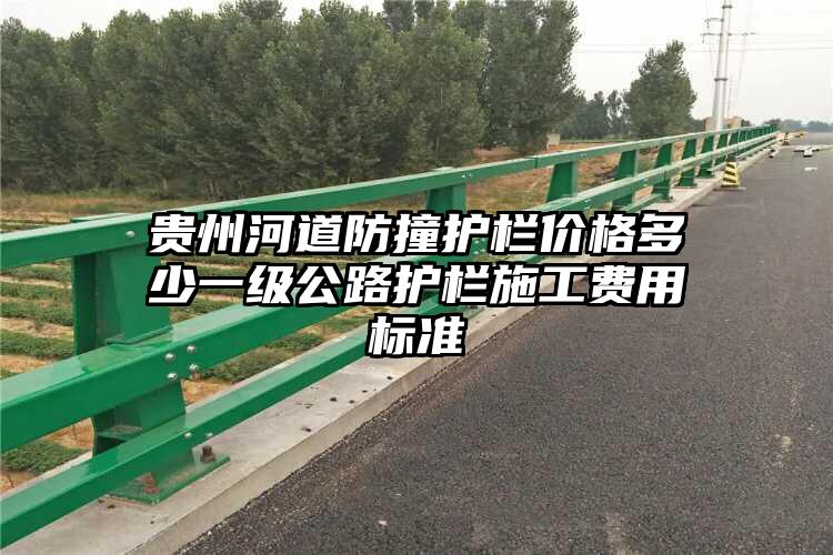 贵州河道防撞护栏价格多少一级公路护栏施工费用标准
