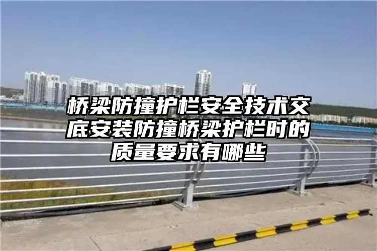 桥梁防撞护栏安全技术交底安装防撞桥梁护栏时的质量要求有哪些