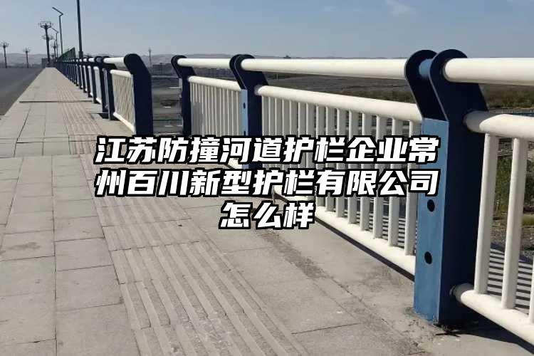 江苏防撞河道护栏企业常州百川新型护栏有限公司怎么样