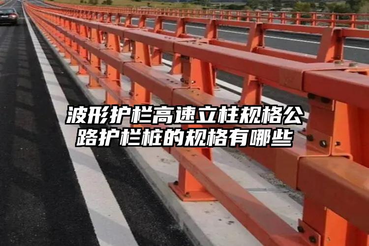 波形护栏高速立柱规格公路护栏桩的规格有哪些
