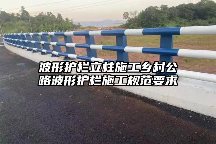 波形护栏立柱施工乡村公路波形护栏施工规范要求