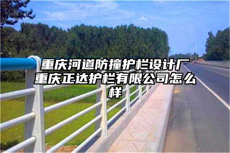 重庆河道防撞护栏设计厂重庆正达护栏有限公司怎么样