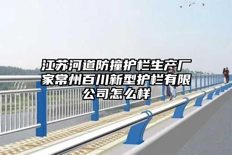 江苏河道防撞护栏生产厂家常州百川新型护栏有限公司怎么样