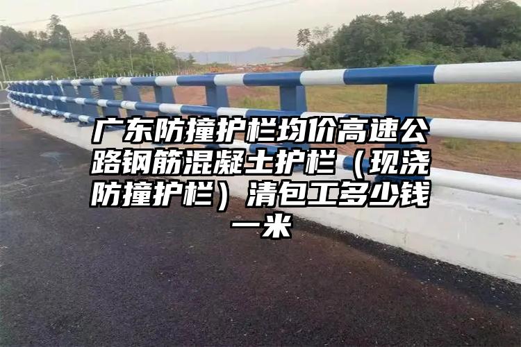 广东防撞护栏均价高速公路钢筋混凝土护栏（现浇防撞护栏）清包工多少钱一米