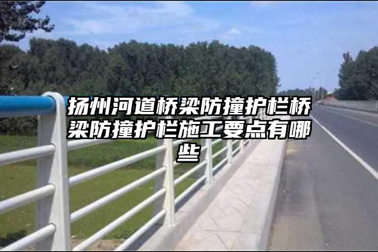 扬州河道桥梁防撞护栏桥梁防撞护栏施工要点有哪些