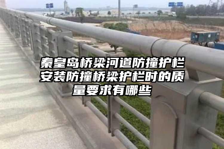 秦皇岛桥梁河道防撞护栏安装防撞桥梁护栏时的质量要求有哪些