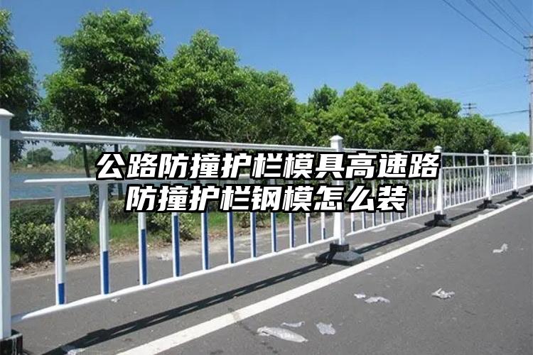 公路防撞护栏模具高速路防撞护栏钢模怎么装