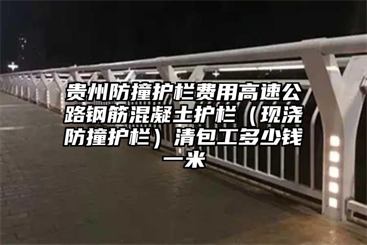 贵州防撞护栏费用高速公路钢筋混凝土护栏（现浇防撞护栏）清包工多少钱一米