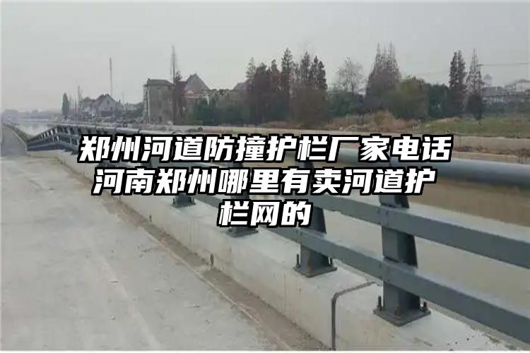 郑州河道防撞护栏厂家电话河南郑州哪里有卖河道护栏网的