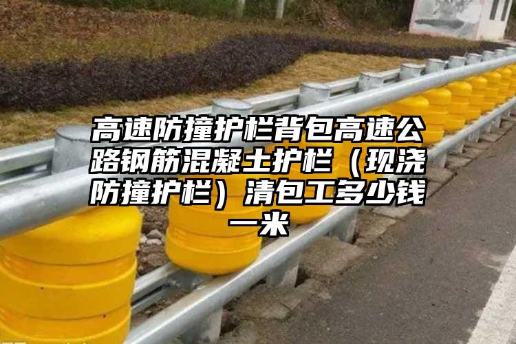 高速防撞护栏背包高速公路钢筋混凝土护栏（现浇防撞护栏）清包工多少钱一米