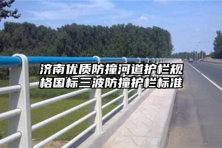 济南优质防撞河道护栏规格国标三波防撞护栏标准