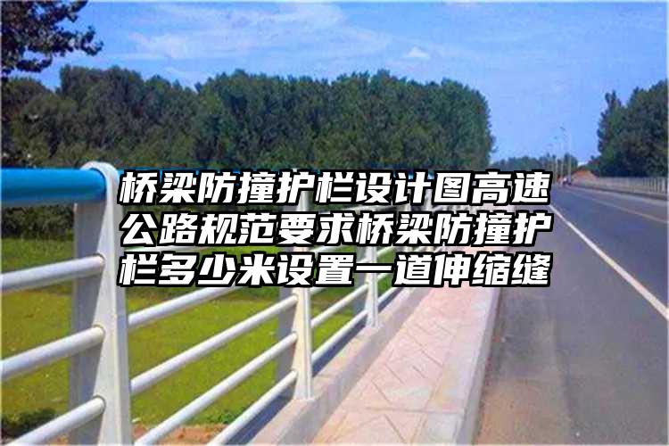 桥梁防撞护栏设计图高速公路规范要求桥梁防撞护栏多少米设置一道伸缩缝