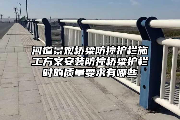 河道景观桥梁防撞护栏施工方案安装防撞桥梁护栏时的质量要求有哪些