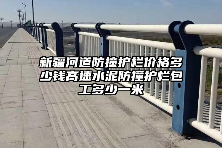 新疆河道防撞护栏价格多少钱高速水泥防撞护栏包工多少一米