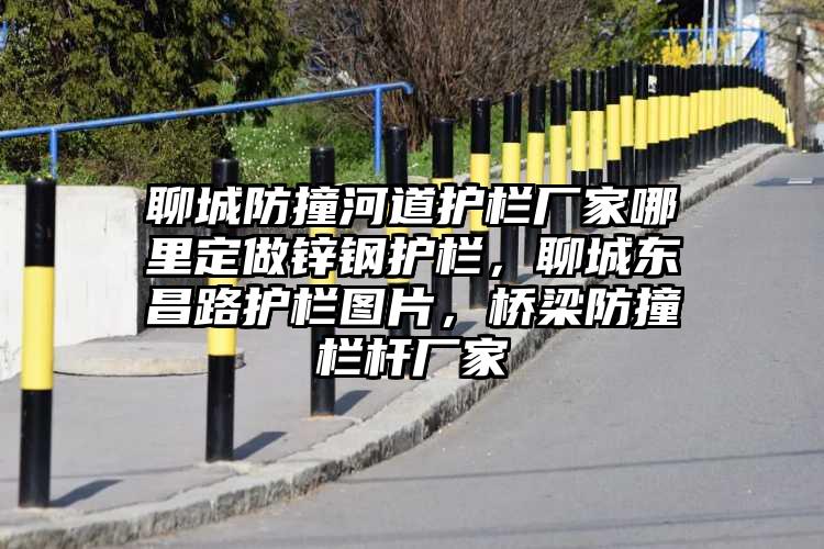 聊城防撞河道护栏厂家哪里定做锌钢护栏，聊城东昌路护栏图片，桥梁防撞栏杆厂家