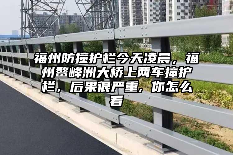 福州防撞护栏今天凌晨，福州鳌峰洲大桥上两车撞护栏，后果很严重, 你怎么看