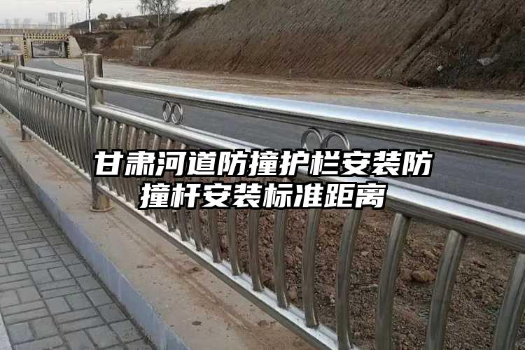 甘肃河道防撞护栏安装防撞杆安装标准距离