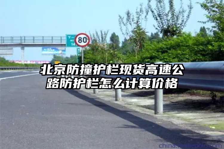 北京防撞护栏现货高速公路防护栏怎么计算价格