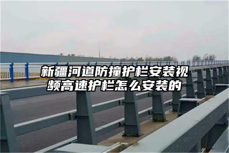 新疆河道防撞护栏安装视频高速护栏怎么安装的