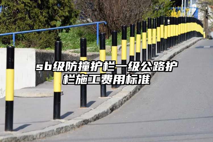 sb级防撞护栏一级公路护栏施工费用标准