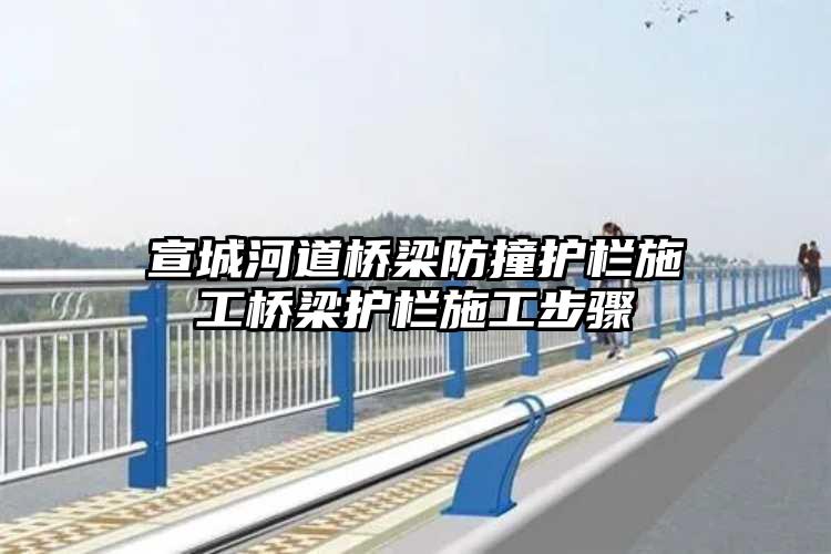 宣城河道桥梁防撞护栏施工桥梁护栏施工步骤
