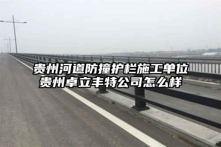 贵州河道防撞护栏施工单位贵州卓立丰特公司怎么样