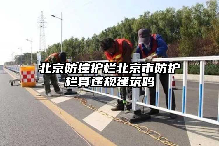 北京防撞护栏北京市防护栏算违规建筑吗