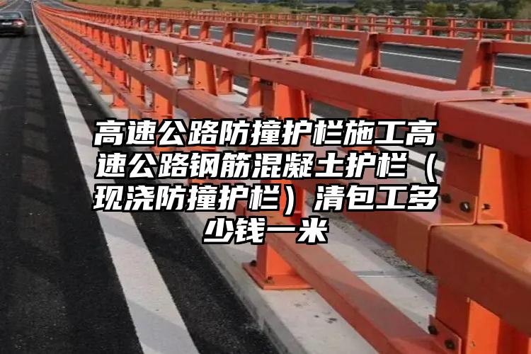 高速公路防撞护栏施工高速公路钢筋混凝土护栏（现浇防撞护栏）清包工多少钱一米