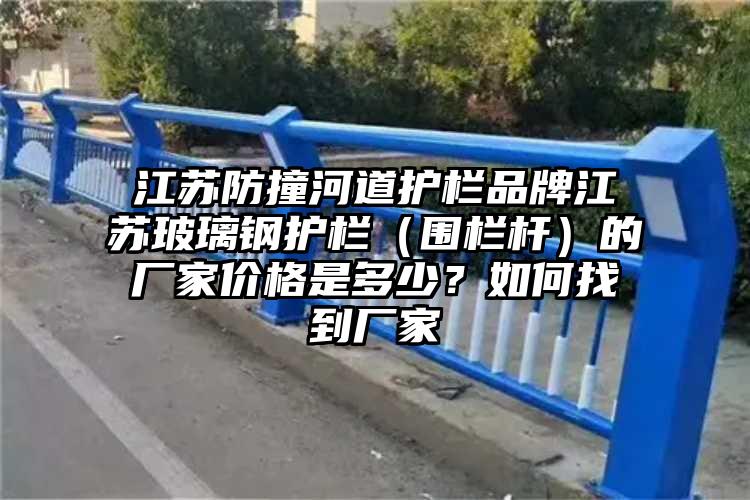江苏防撞河道护栏品牌江苏玻璃钢护栏（围栏杆）的厂家价格是多少？如何找到厂家