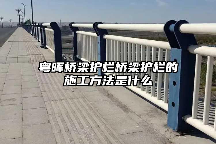 粤晖桥梁护栏桥梁护栏的施工方法是什么