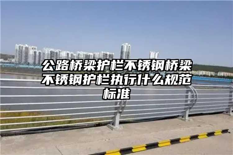 公路桥梁护栏不锈钢桥梁不锈钢护栏执行什么规范标准