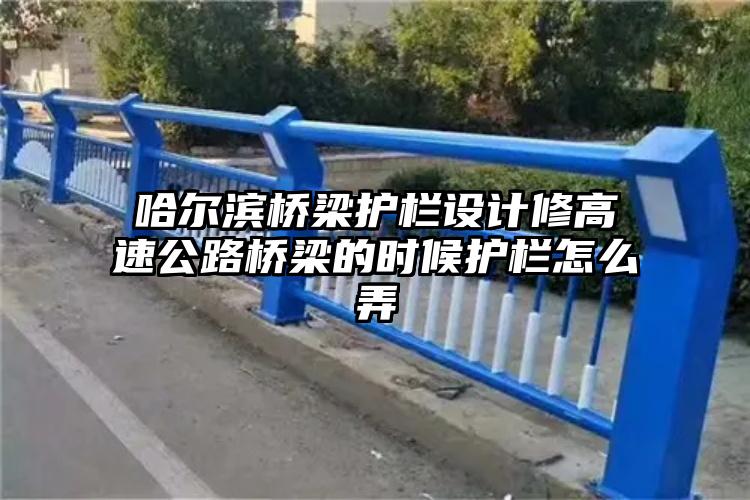 哈尔滨桥梁护栏设计修高速公路桥梁的时候护栏怎么弄