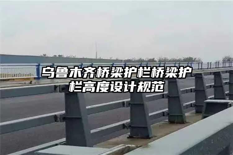 乌鲁木齐桥梁护栏桥梁护栏高度设计规范