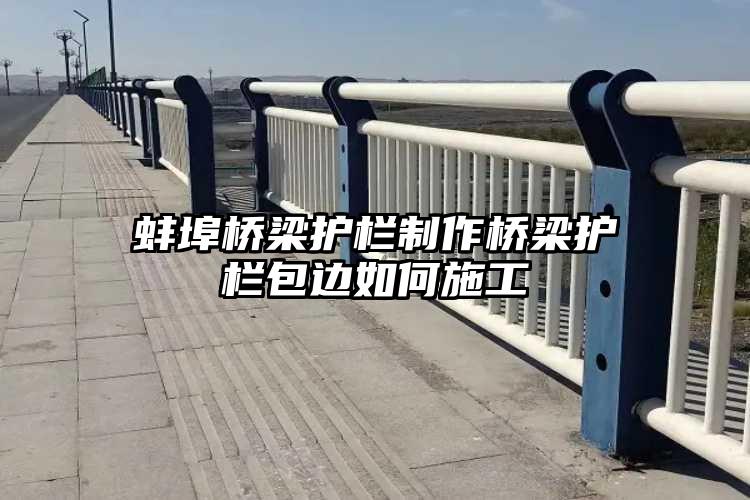 蚌埠桥梁护栏制作桥梁护栏包边如何施工