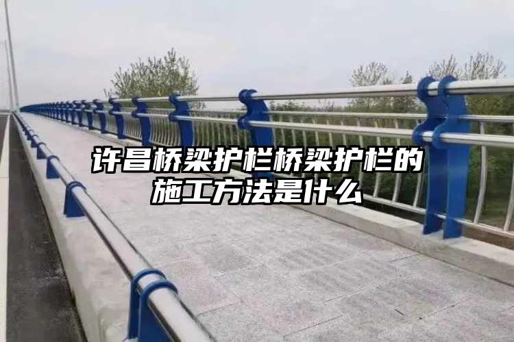 许昌桥梁护栏桥梁护栏的施工方法是什么