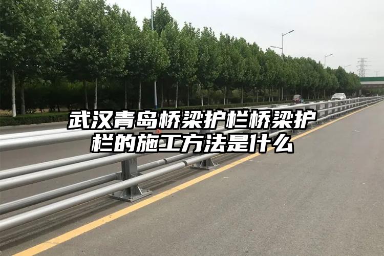 武汉青岛桥梁护栏桥梁护栏的施工方法是什么
