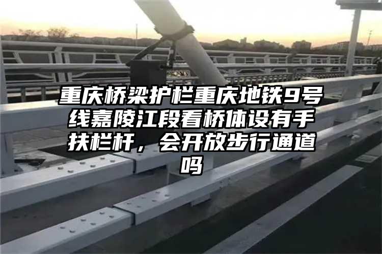 重庆桥梁护栏重庆地铁9号线嘉陵江段看桥体设有手扶栏杆，会开放步行通道吗