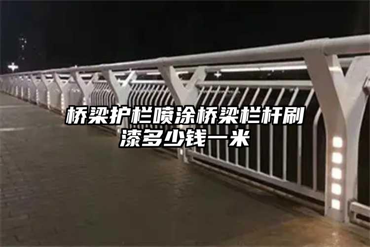 桥梁护栏喷涂桥梁栏杆刷漆多少钱一米