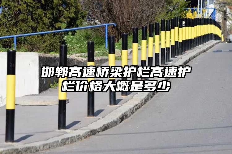 邯郸高速桥梁护栏高速护栏价格大概是多少