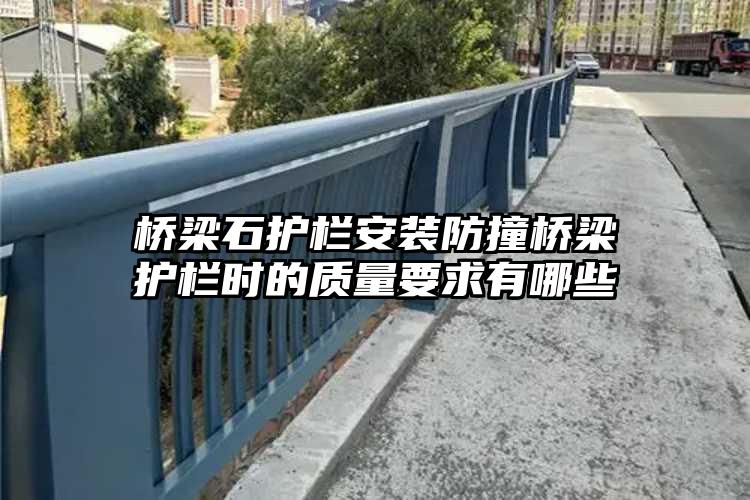 桥梁石护栏安装防撞桥梁护栏时的质量要求有哪些